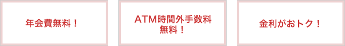 年会費無料！ ATM時間外手数料無料！ 金利がおトク！