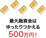 最大融資資金はゆったり使える500万円！