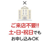 ご来店不要！土・日・祝日でもお申し込みOK！