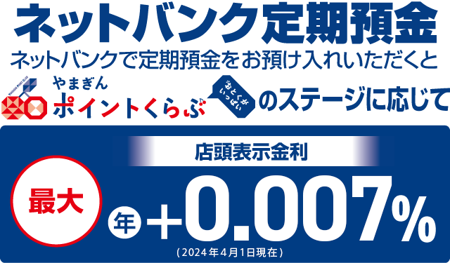 ネットバンク定期預金 ネットバンクで定期預金をお預け入れいただくとやまぎんポイントくらぶおとくがいっぱいのステージに応じて店頭表示金利最大年+0.007％（2024年4月1日現在）