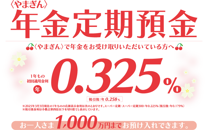 〈やまぎん〉で年金をお受け取りいただいてる方へ お一人さま1,000万円までお預け入れできます。適用金利 年0.325％（1年もの）