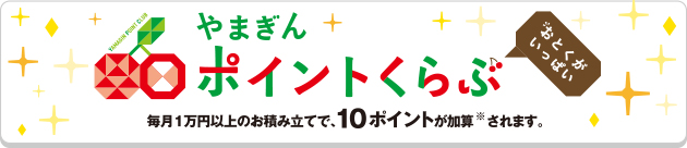 やまぎんポイントくらぶ「おとくがいっぱい」 毎月1万円以上のお積み立てで、10ポイントが加算※されます。