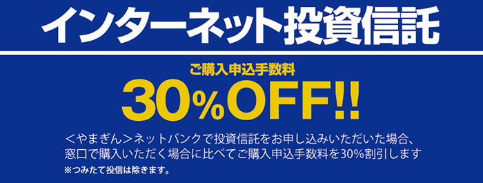 ネットバンク投資信託ご購入申込手数料30％OFF！やまぎんネットバンクで投資信託をお申し込みいただいた場合、窓口で購入いただく場合に比べてご購入申込手数料を30%割引します