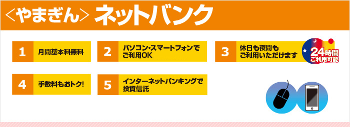 1.パソコン・スマートフォンでご利用OK　2.休日も夜間もご利用いただけます。24時間ご利用可能　3.手数料もおトク！　4.現金引出しなどのATM取引をロックできます　5.インターネットバンキングで投資信託