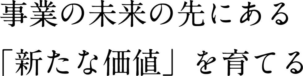 事業の未来の先にある「新たな価値」を育てる